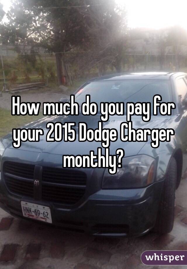 How much do you pay for your 2015 Dodge Charger monthly? 