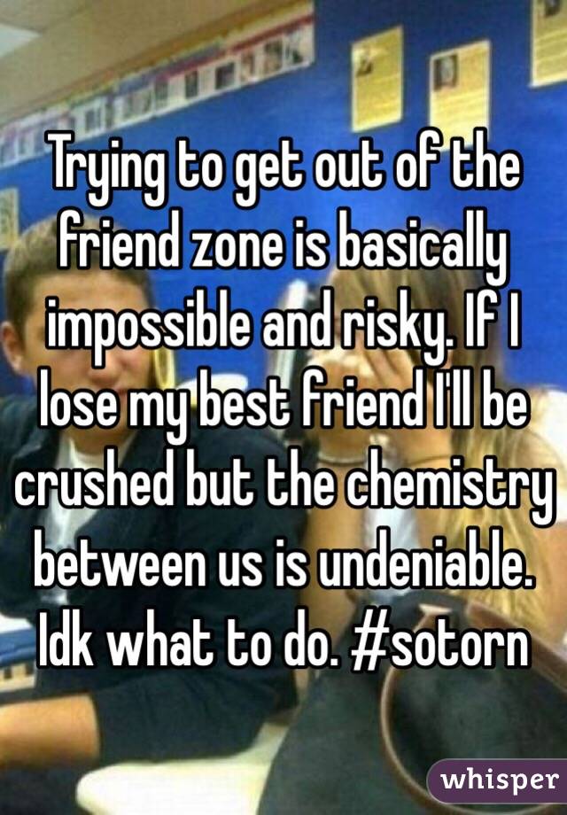 Trying to get out of the friend zone is basically impossible and risky. If I lose my best friend I'll be crushed but the chemistry between us is undeniable. Idk what to do. #sotorn