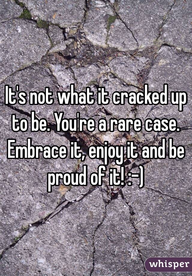 It's not what it cracked up to be. You're a rare case. Embrace it, enjoy it and be proud of it! :-)