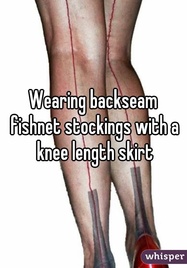 Wearing backseam fishnet stockings with a knee length skirt