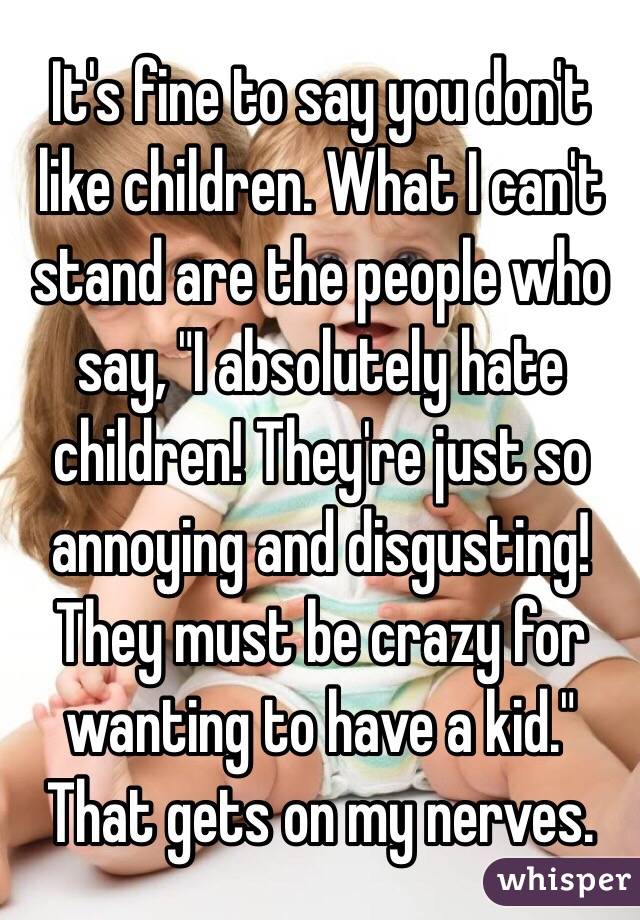 It's fine to say you don't like children. What I can't stand are the people who say, "I absolutely hate children! They're just so annoying and disgusting! They must be crazy for wanting to have a kid." That gets on my nerves.  