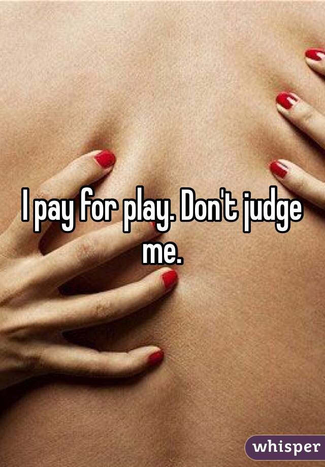 I pay for play. Don't judge me.