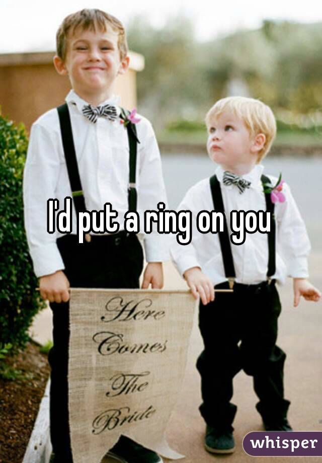 I'd put a ring on you