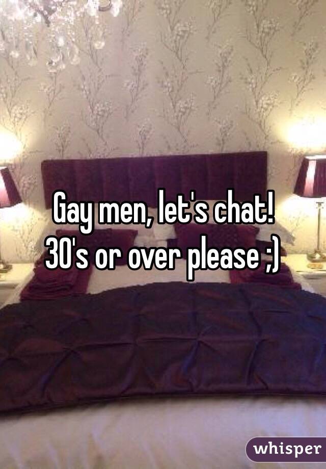 Gay men, let's chat!
30's or over please ;)