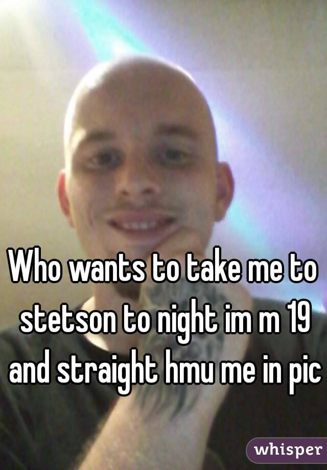 Who wants to take me to stetson to night im m 19 and straight hmu me in pic