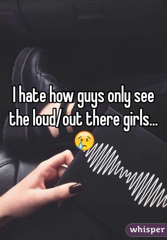 I hate how guys only see the loud/out there girls...
😢
