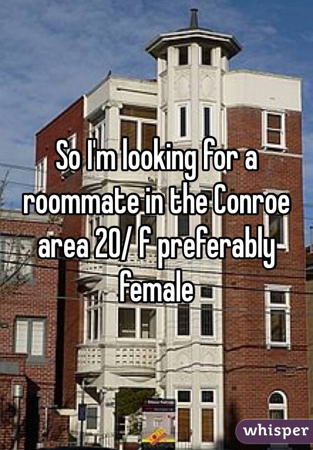 So I'm looking for a roommate in the Conroe area 20/ f preferably female