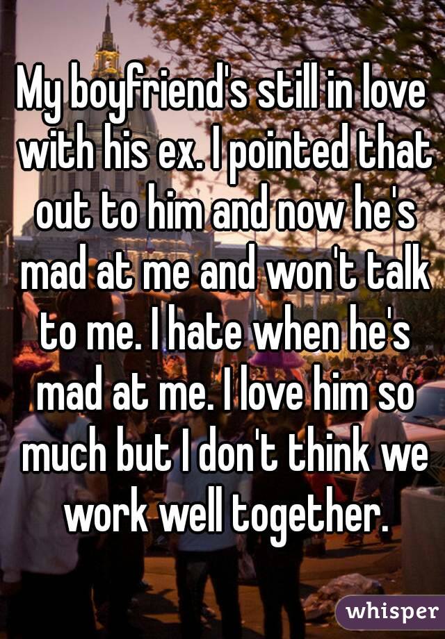 My boyfriend's still in love with his ex. I pointed that out to him and now he's mad at me and won't talk to me. I hate when he's mad at me. I love him so much but I don't think we work well together.