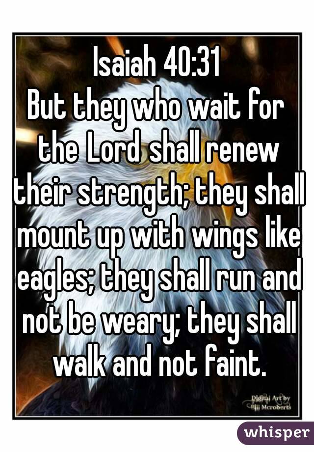 Isaiah 40:31
But they who wait for the Lord shall renew their strength; they shall mount up with wings like eagles; they shall run and not be weary; they shall walk and not faint.