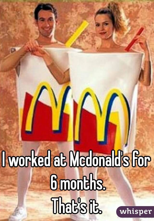 I worked at Mcdonald's for 6 months.
That's it.