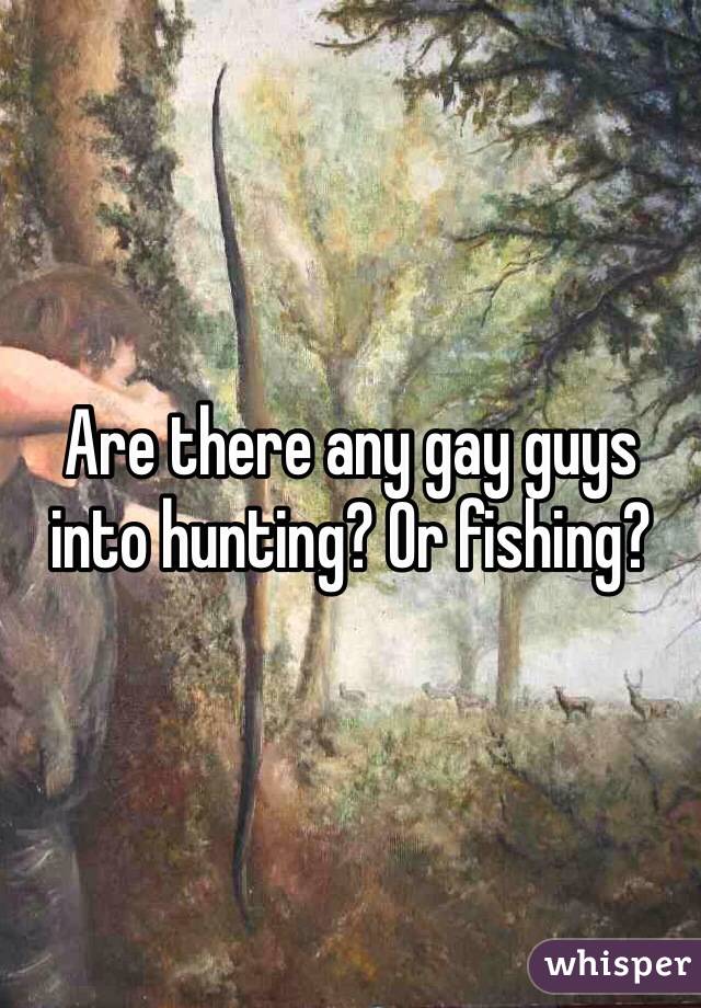 Are there any gay guys into hunting? Or fishing? 