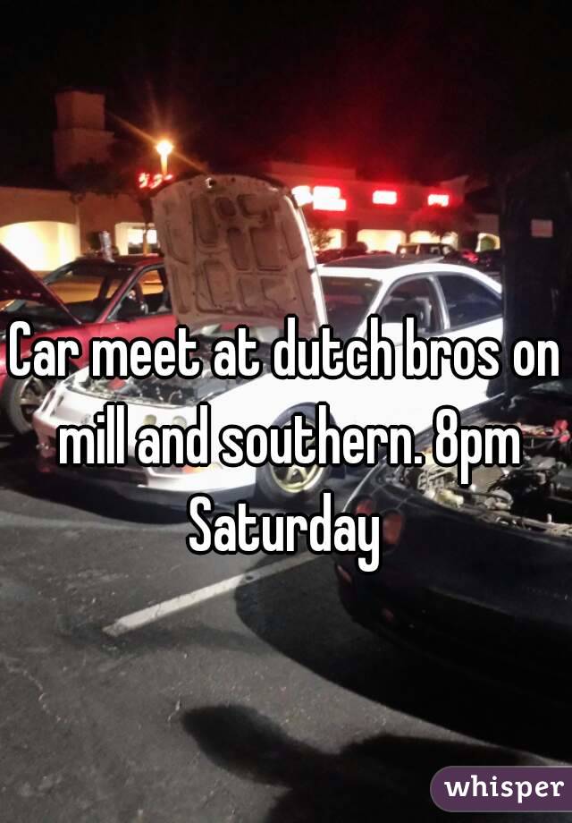 Car meet at dutch bros on mill and southern. 8pm Saturday 