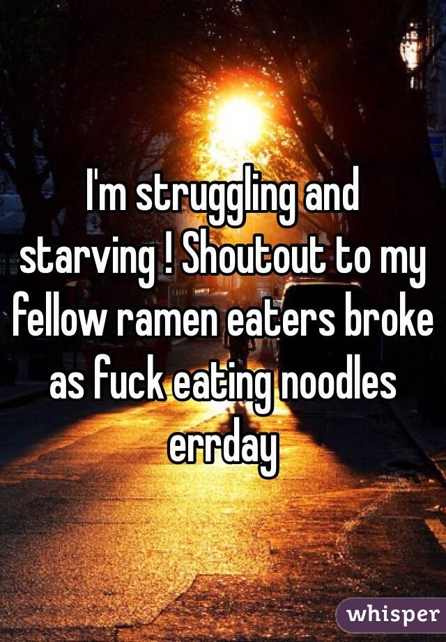 I'm struggling and starving ! Shoutout to my fellow ramen eaters broke as fuck eating noodles errday