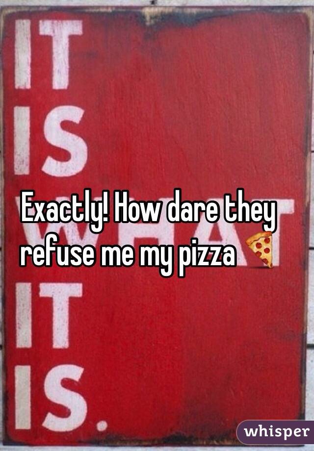 Exactly! How dare they refuse me my pizza🍕