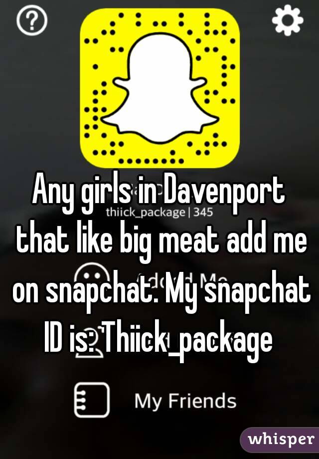 Any girls in Davenport that like big meat add me on snapchat. My snapchat ID is: Thiick_package 