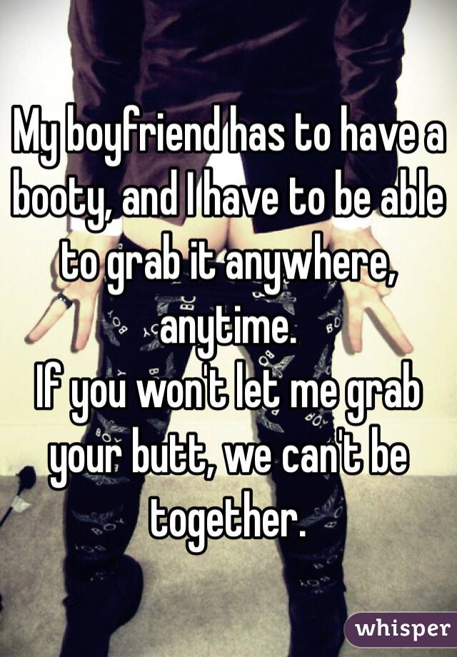 My boyfriend has to have a booty, and I have to be able to grab it anywhere, anytime. 
If you won't let me grab your butt, we can't be together.