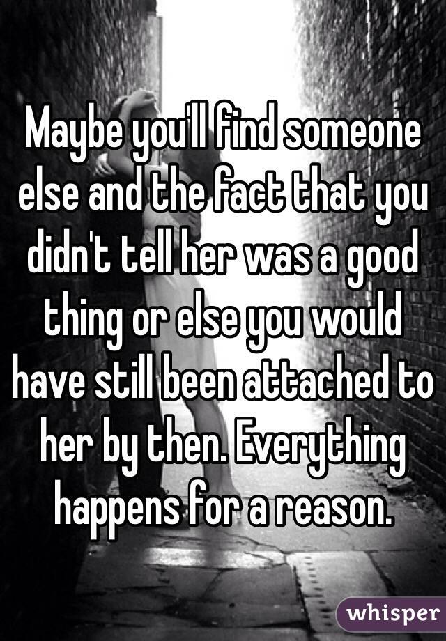 Maybe you'll find someone else and the fact that you didn't tell her was a good thing or else you would have still been attached to her by then. Everything happens for a reason.