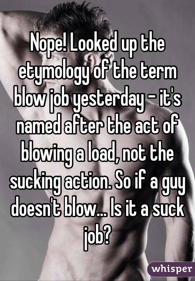 Nope! Looked up the etymology of the term blow job yesterday - it's named after the act of blowing a load, not the sucking action. So if a guy doesn't blow... Is it a suck job?
