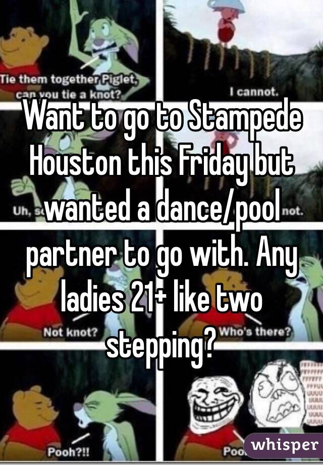 Want to go to Stampede Houston this Friday but wanted a dance/pool partner to go with. Any ladies 21+ like two stepping?