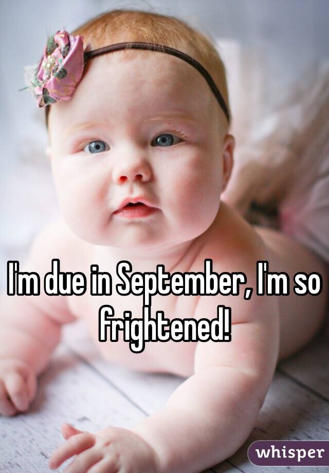 I'm due in September, I'm so frightened! 