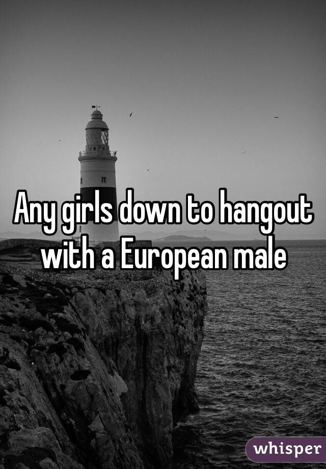 Any girls down to hangout with a European male