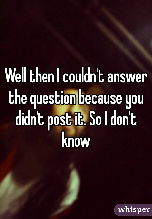 Well then I couldn't answer the question because you didn't post it. So I don't know 