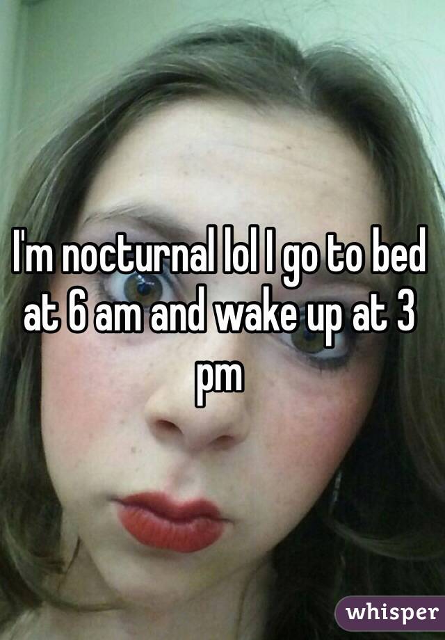 I'm nocturnal lol I go to bed at 6 am and wake up at 3 pm