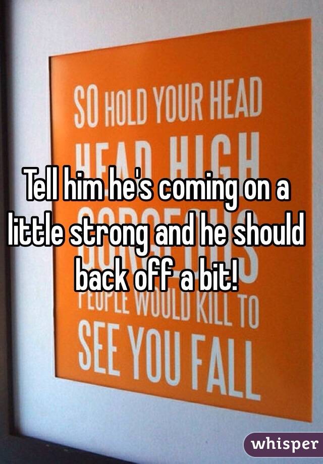 Tell him he's coming on a little strong and he should back off a bit!
