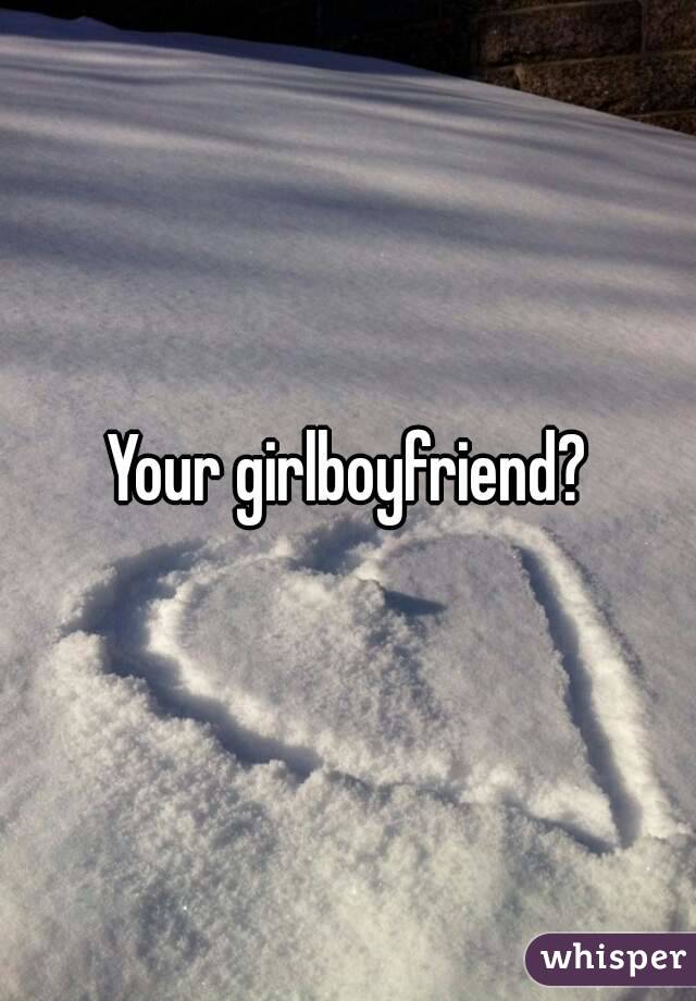 Your girlboyfriend?