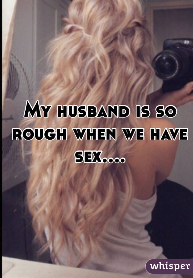 My husband is so rough when we have sex.... 