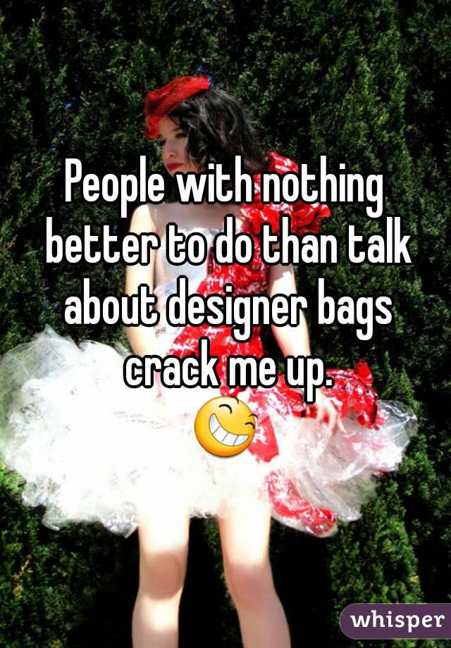 People with nothing better to do than talk about designer bags crack me up.
😆