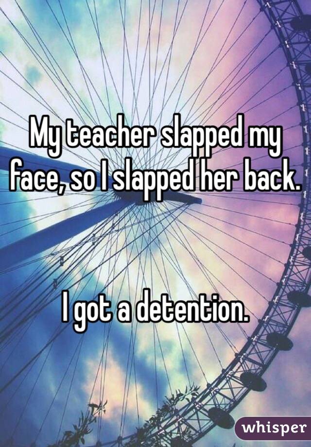 My teacher slapped my face, so I slapped her back.


I got a detention.