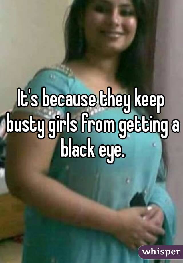 It's because they keep busty girls from getting a black eye.