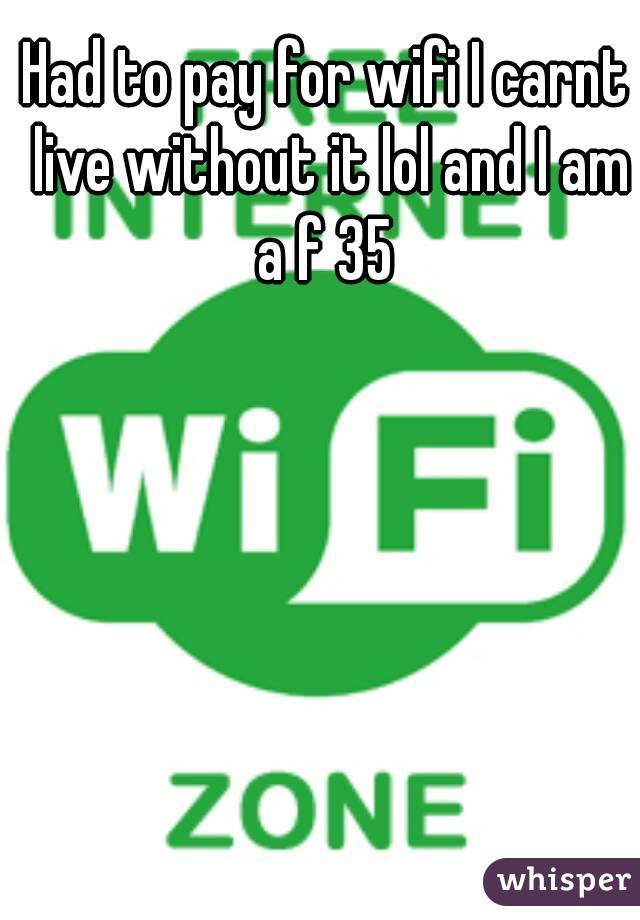 Had to pay for wifi I carnt live without it lol and I am a f 35 