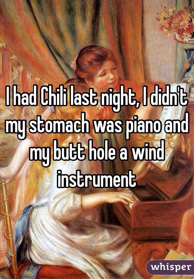 I had Chili last night, I didn't my stomach was piano and my butt hole a wind instrument