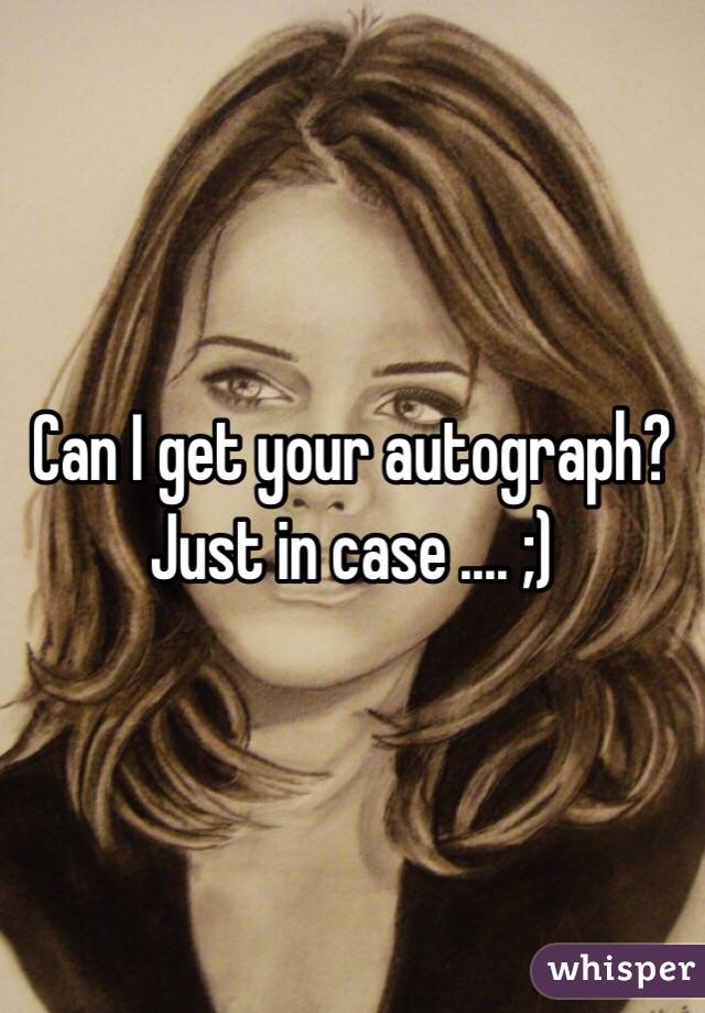 Can I get your autograph? Just in case .... ;)