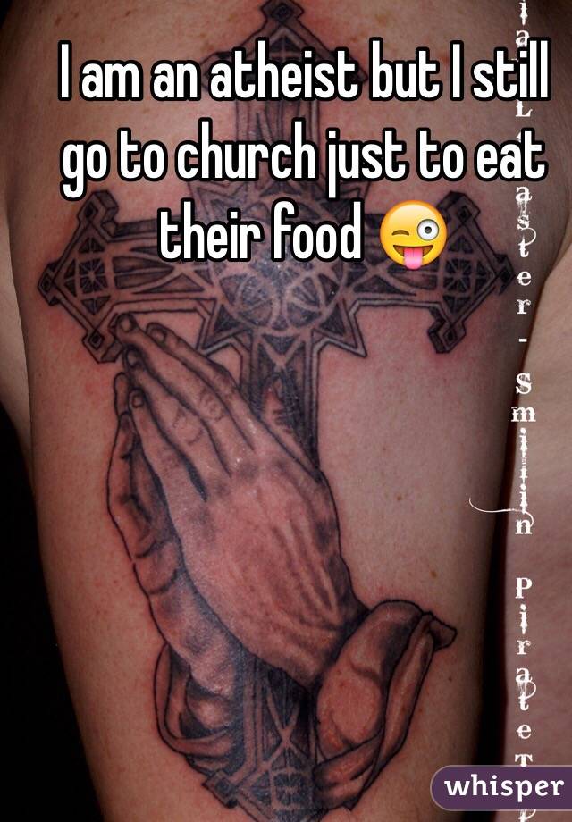 I am an atheist but I still go to church just to eat their food 😜