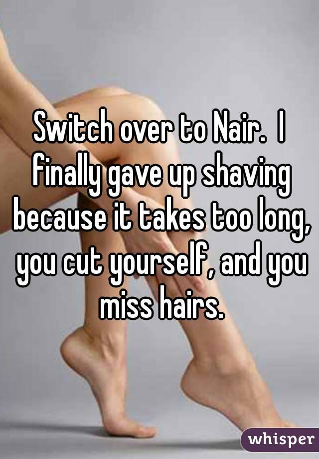 Switch over to Nair.  I finally gave up shaving because it takes too long, you cut yourself, and you miss hairs.