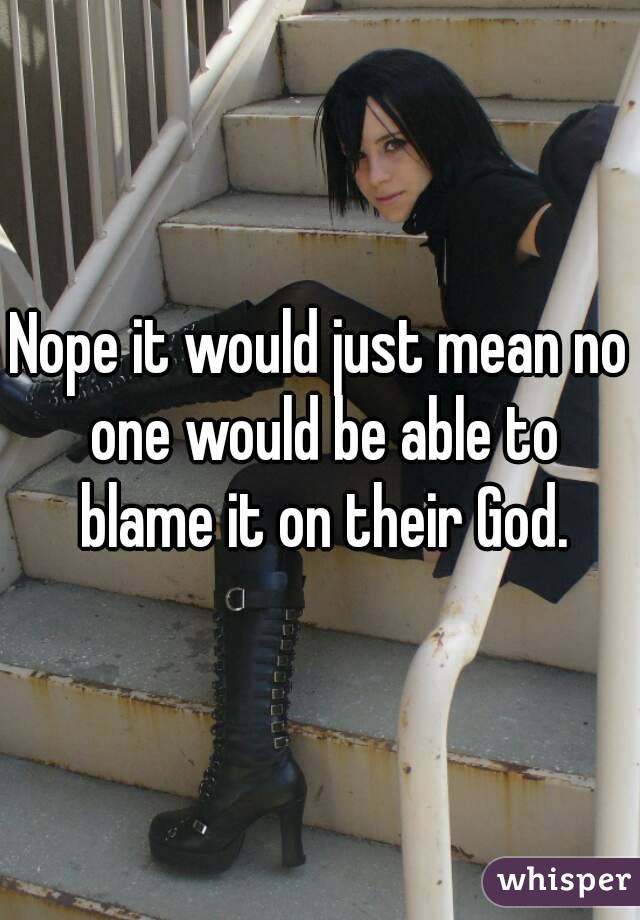 Nope it would just mean no one would be able to blame it on their God.