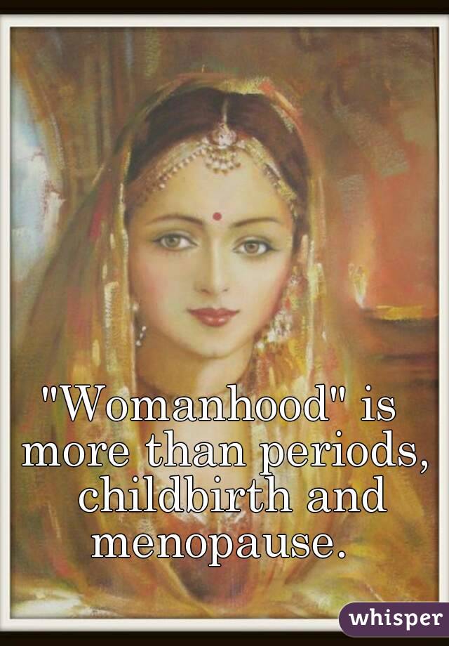 "Womanhood" is more than periods,  childbirth and menopause. 