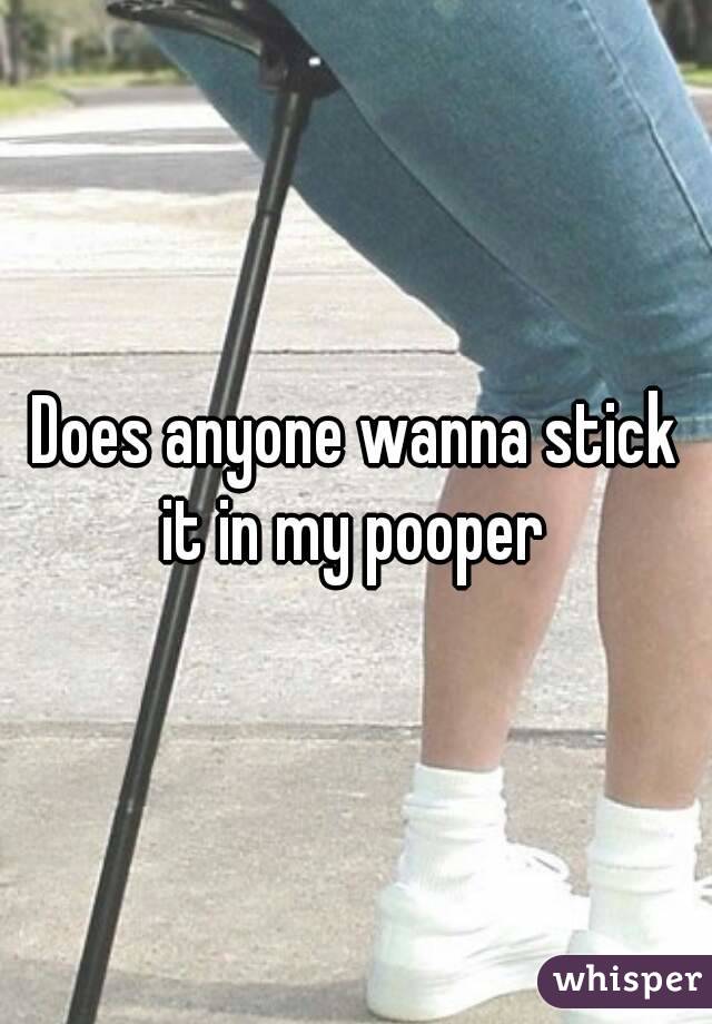 Does anyone wanna stick it in my pooper 