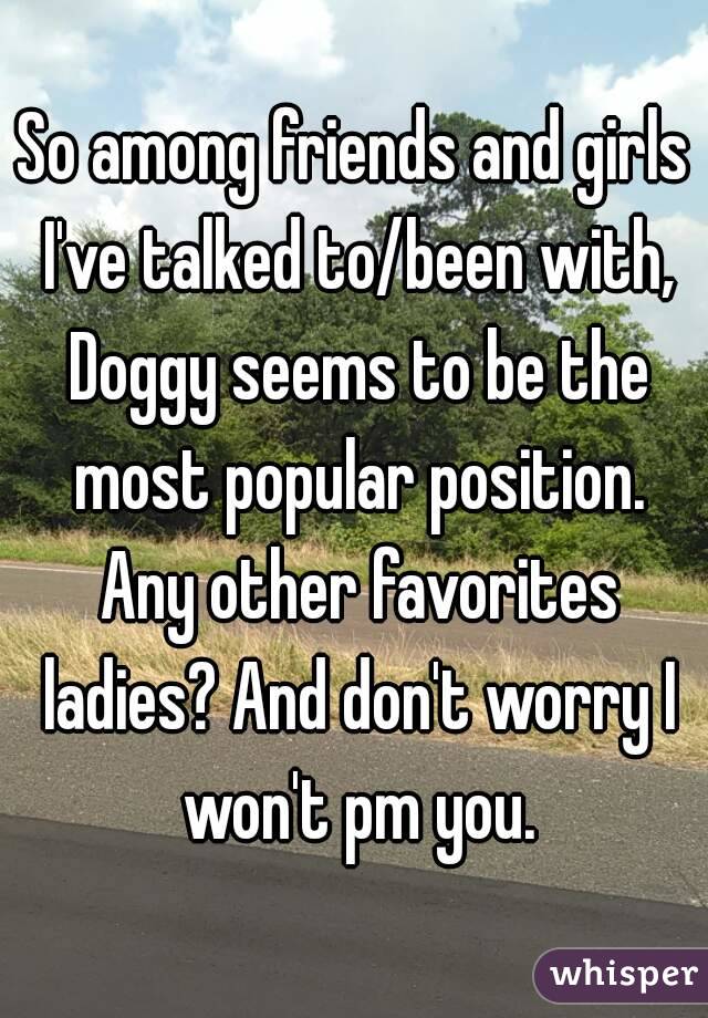 So among friends and girls I've talked to/been with, Doggy seems to be the most popular position. Any other favorites ladies? And don't worry I won't pm you.