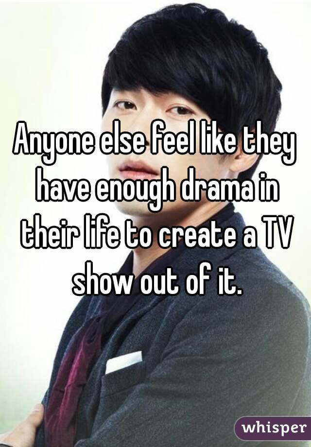 Anyone else feel like they have enough drama in their life to create a TV show out of it.