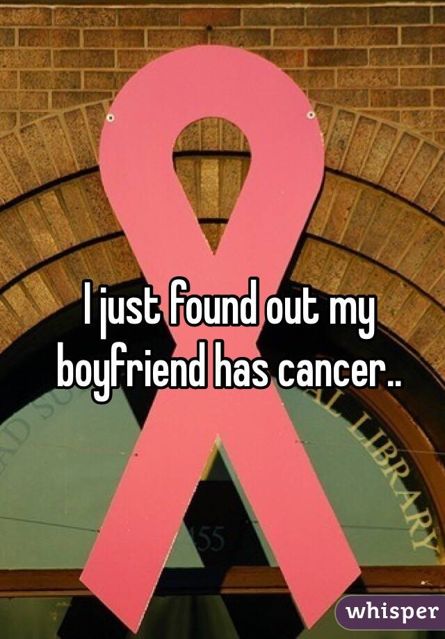 I just found out my boyfriend has cancer.. 