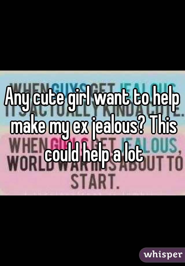 Any cute girl want to help make my ex jealous? This could help a lot