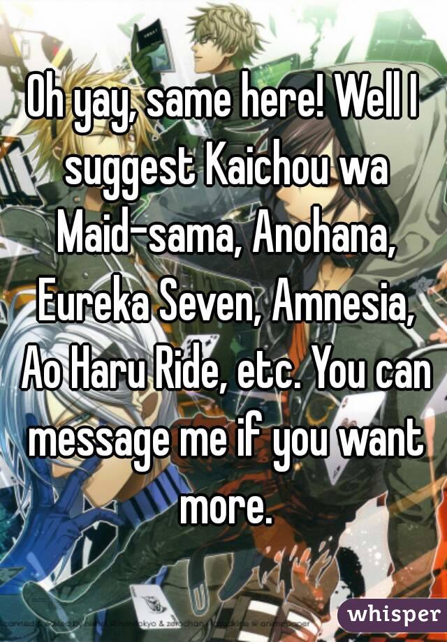 Oh yay, same here! Well I suggest Kaichou wa Maid-sama, Anohana, Eureka Seven, Amnesia, Ao Haru Ride, etc. You can message me if you want more.