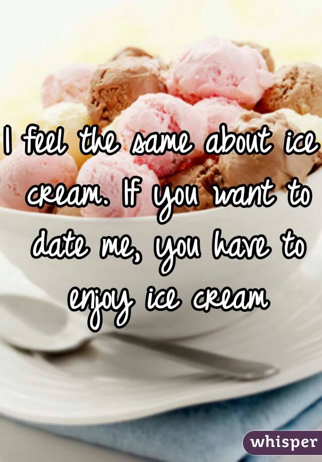 I feel the same about ice cream. If you want to date me, you have to enjoy ice cream