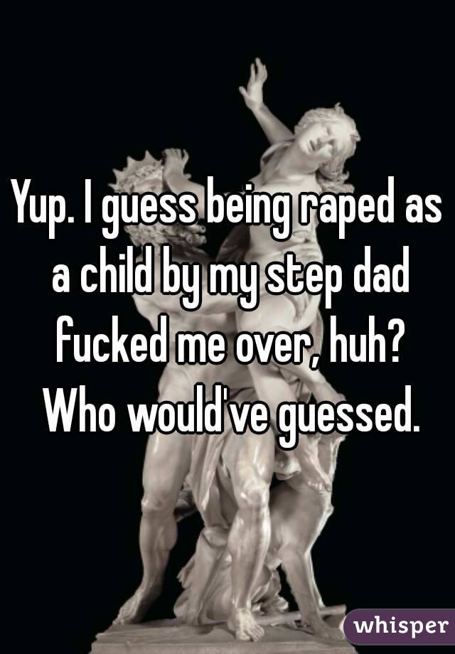 Yup. I guess being raped as a child by my step dad fucked me over, huh? Who would've guessed.