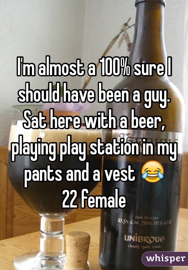 I'm almost a 100% sure I should have been a guy.
Sat here with a beer, playing play station in my pants and a vest 😂
22 female 