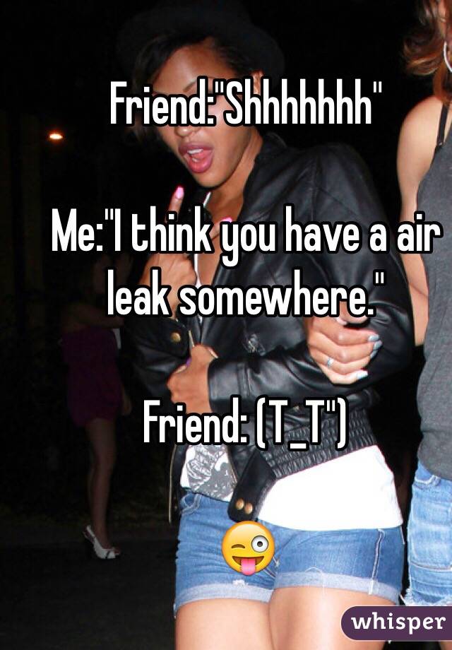 Friend:"Shhhhhhh"

Me:"I think you have a air leak somewhere."

Friend: (T_T")

😜
